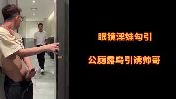 公厕眼镜娘露鲍挑逗,饥渴帅哥猛插骚穴