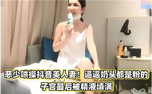 恶少狂操抖音极品人妻,粉嫩奶头被捏爆,子宫内射灌满精液