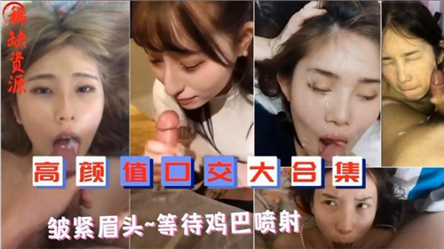 极品颜值深喉口爆合集!颜射内射一气呵成