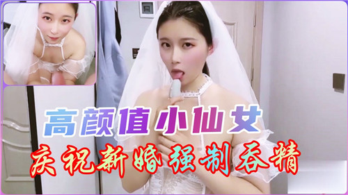 新婚小仙女被强制吞精,高颜值淫荡新娘狂咽浓精